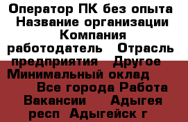 Оператор ПК без опыта › Название организации ­ Компания-работодатель › Отрасль предприятия ­ Другое › Минимальный оклад ­ 25 000 - Все города Работа » Вакансии   . Адыгея респ.,Адыгейск г.